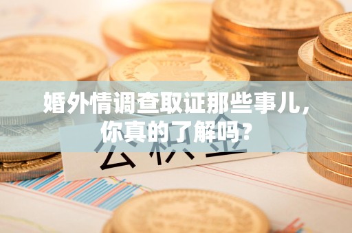 泾县婚外情调查取证那些事儿，你真的了解吗？