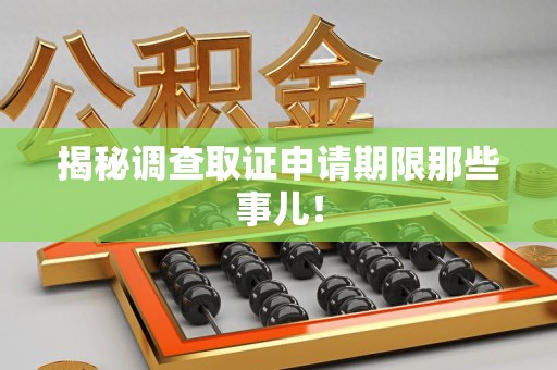 泾县揭秘调查取证申请期限那些事儿！