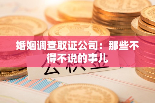 泾县婚姻调查取证公司：那些不得不说的事儿
