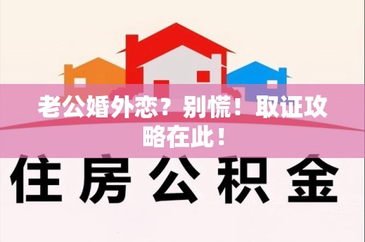 泾县老公婚外恋？别慌！取证攻略在此！