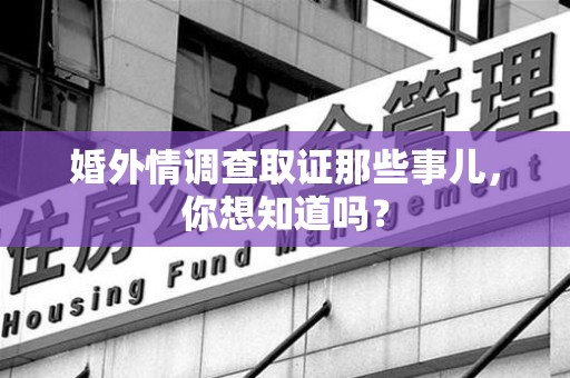 泾县婚外情调查取证那些事儿，你想知道吗？