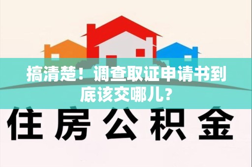 泾县搞清楚！调查取证申请书到底该交哪儿？