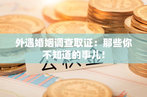 泾县外遇婚姻调查取证：那些你不知道的事儿！
