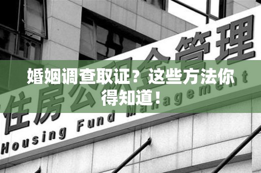 泾县婚姻调查取证？这些方法你得知道！