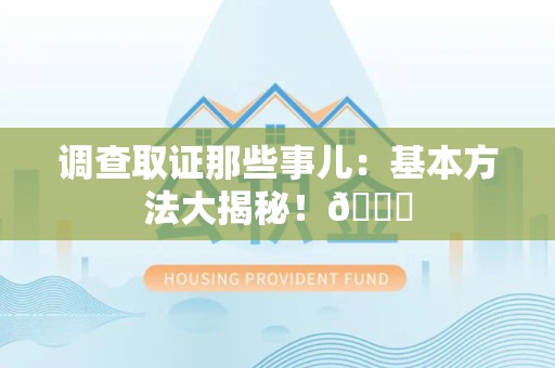 泾县调查取证那些事儿：基本方法大揭秘！😎