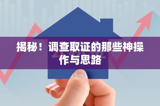 泾县揭秘！调查取证的那些神操作与思路