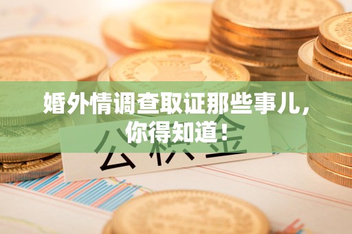 泾县婚外情调查取证那些事儿，你得知道！