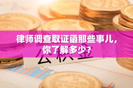 泾县律师调查取证函那些事儿，你了解多少？