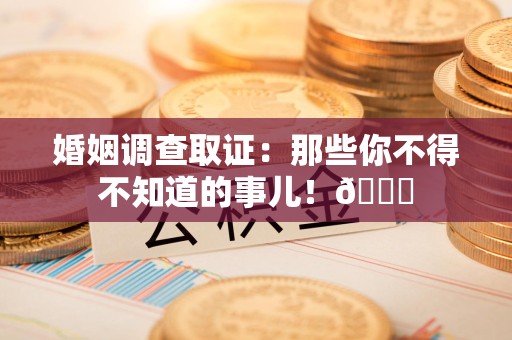 泾县婚姻调查取证：那些你不得不知道的事儿！😎