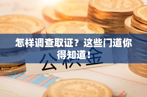 泾县怎样调查取证？这些门道你得知道！