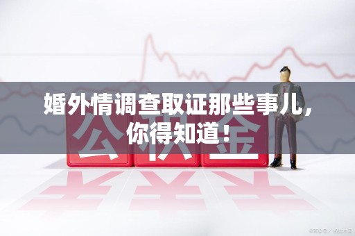 泾县婚外情调查取证那些事儿，你得知道！