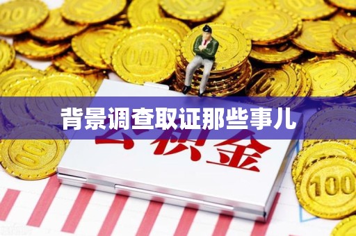 泾县背景调查取证那些事儿