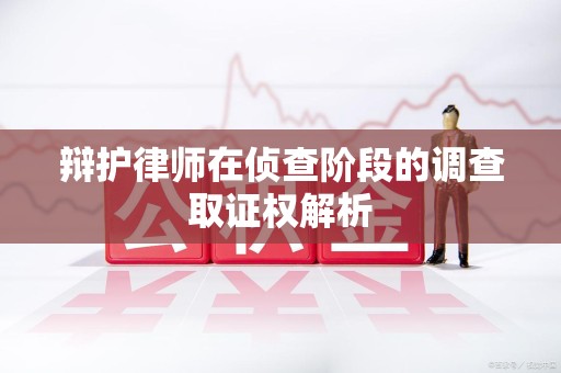 泾县辩护律师在侦查阶段的调查取证权解析