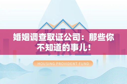 泾县婚姻调查取证公司：那些你不知道的事儿！