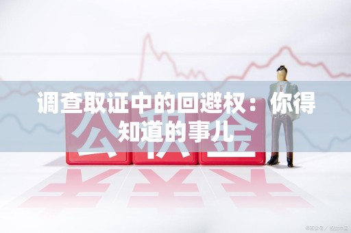 泾县调查取证中的回避权：你得知道的事儿