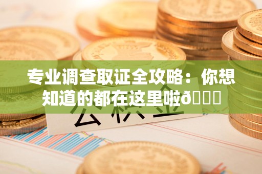 泾县专业调查取证全攻略：你想知道的都在这里啦😉