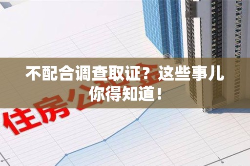 泾县不配合调查取证？这些事儿你得知道！