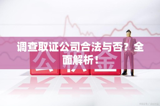 泾县调查取证公司合法与否？全面解析！