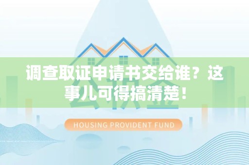 泾县调查取证申请书交给谁？这事儿可得搞清楚！