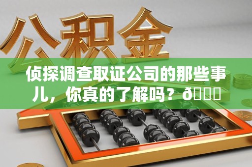 泾县侦探调查取证公司的那些事儿，你真的了解吗？😎