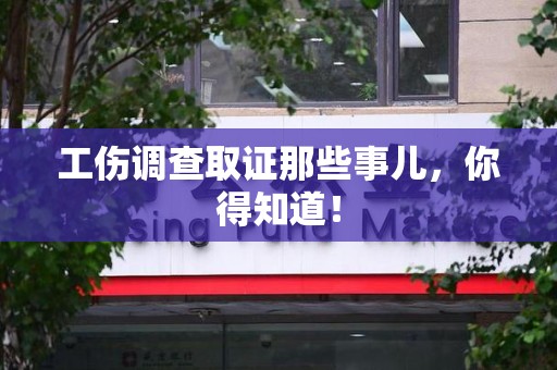 泾县工伤调查取证那些事儿，你得知道！