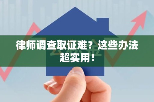 泾县律师调查取证难？这些办法超实用！