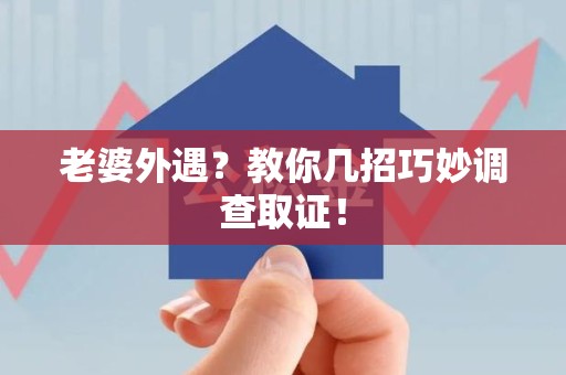 泾县老婆外遇？教你几招巧妙调查取证！