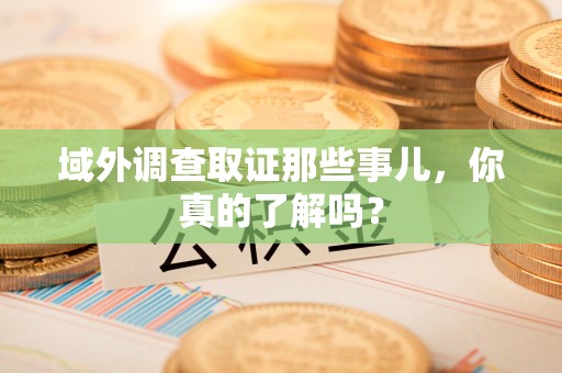 泾县域外调查取证那些事儿，你真的了解吗？