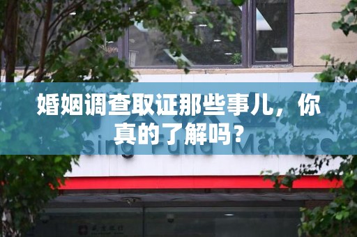 泾县婚姻调查取证那些事儿，你真的了解吗？
