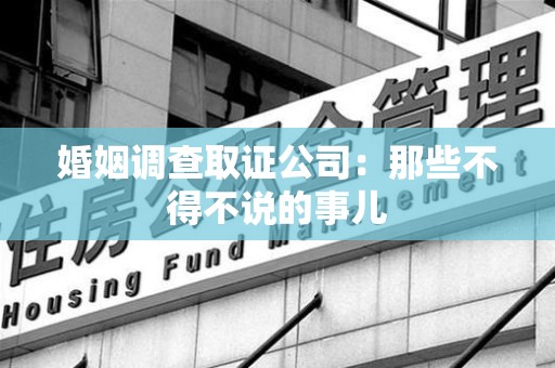 泾县婚姻调查取证公司：那些不得不说的事儿