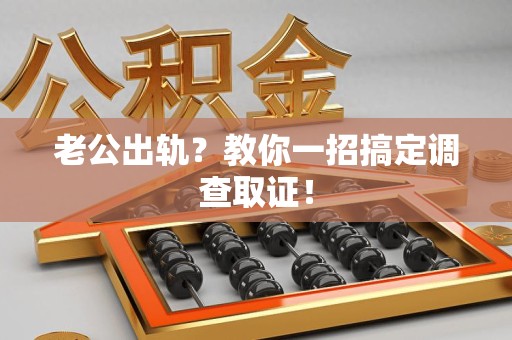 泾县老公出轨？教你一招搞定调查取证！