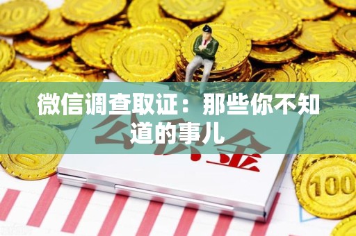 泾县微信调查取证：那些你不知道的事儿