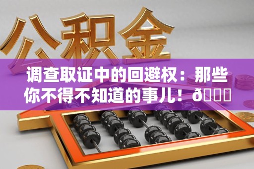泾县调查取证中的回避权：那些你不得不知道的事儿！😎