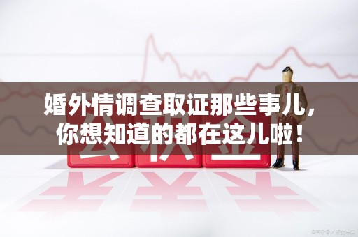 泾县婚外情调查取证那些事儿，你想知道的都在这儿啦！