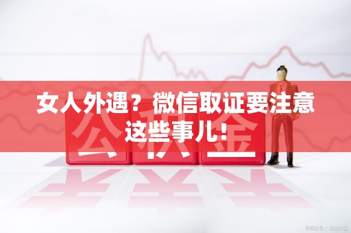 泾县女人外遇？微信取证要注意这些事儿！