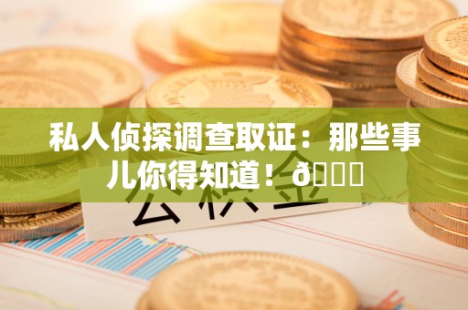 泾县私人侦探调查取证：那些事儿你得知道！😎