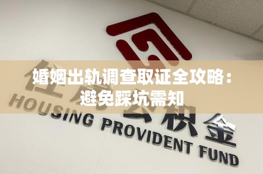 泾县婚姻出轨调查取证全攻略：避免踩坑需知