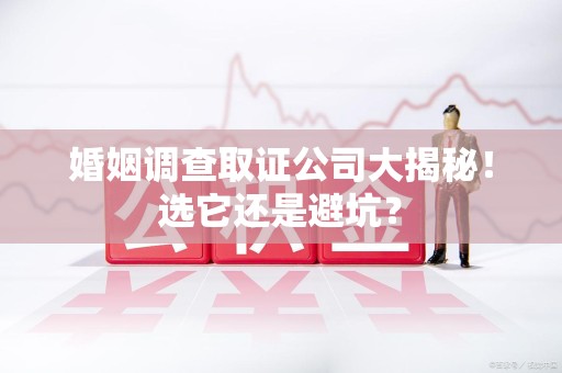 泾县婚姻调查取证公司大揭秘！选它还是避坑？