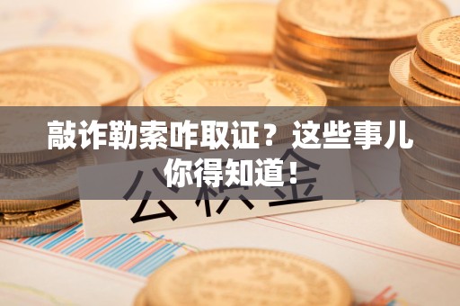 泾县敲诈勒索咋取证？这些事儿你得知道！