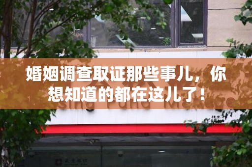 泾县婚姻调查取证那些事儿，你想知道的都在这儿了！