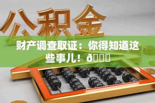 泾县财产调查取证：你得知道这些事儿！😎