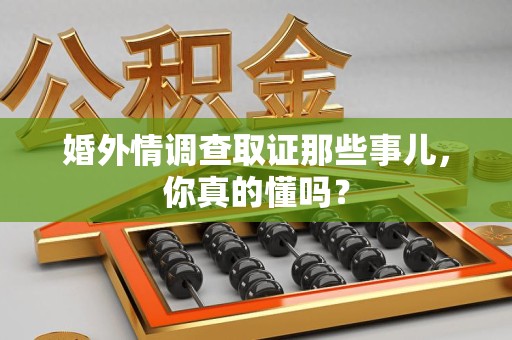 泾县婚外情调查取证那些事儿，你真的懂吗？