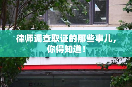 泾县律师调查取证的那些事儿，你得知道！