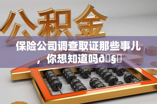 泾县保险公司调查取证那些事儿，你想知道吗🧐