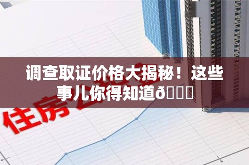泾县调查取证价格大揭秘！这些事儿你得知道😎