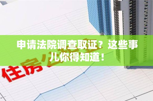 泾县申请法院调查取证？这些事儿你得知道！