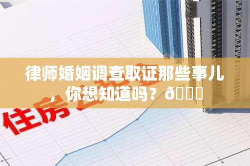泾县律师婚姻调查取证那些事儿，你想知道吗？😎