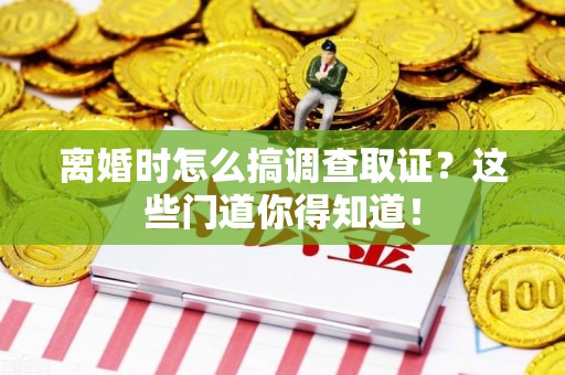 泾县离婚时怎么搞调查取证？这些门道你得知道！