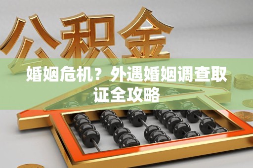 泾县婚姻危机？外遇婚姻调查取证全攻略