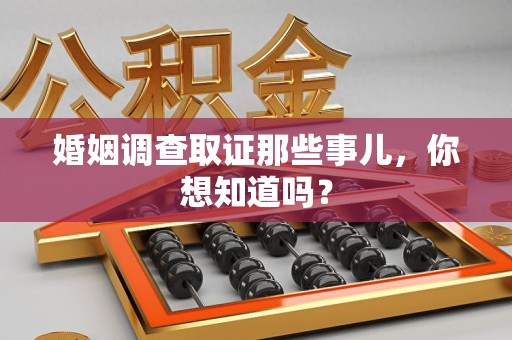 泾县婚姻调查取证那些事儿，你想知道吗？